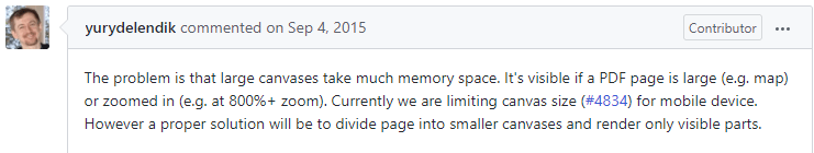 The problem is that large canvases take much memory space. It's visible if a PDF page is large (e.g. map) or zoomed in (e.g. at 800%+ zoom). Currently we are limiting canvas size for mobile device. However a proper solution will be to divide the page into smaller canvases and render only visible parts.